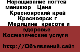 Наращивание ногтей   маникюр › Цена ­ 1 000 - Красноярский край, Красноярск г. Медицина, красота и здоровье » Косметические услуги   